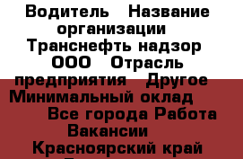 Водитель › Название организации ­ Транснефть надзор, ООО › Отрасль предприятия ­ Другое › Минимальный оклад ­ 25 000 - Все города Работа » Вакансии   . Красноярский край,Бородино г.